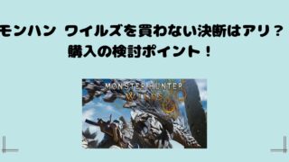 モンハン ワイルズを買わない決断はアリ？購入の検討ポイント！